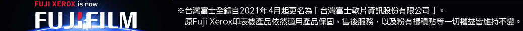 FUJI XEROX is now※台灣富士全錄自2021年4月起更名為「台灣富士軟片資訊股份有限公司」。原Fuji Xerox印表機產品依然適用產品保固、售後服務,以及粉有禮積點等一切權益皆維持不變。