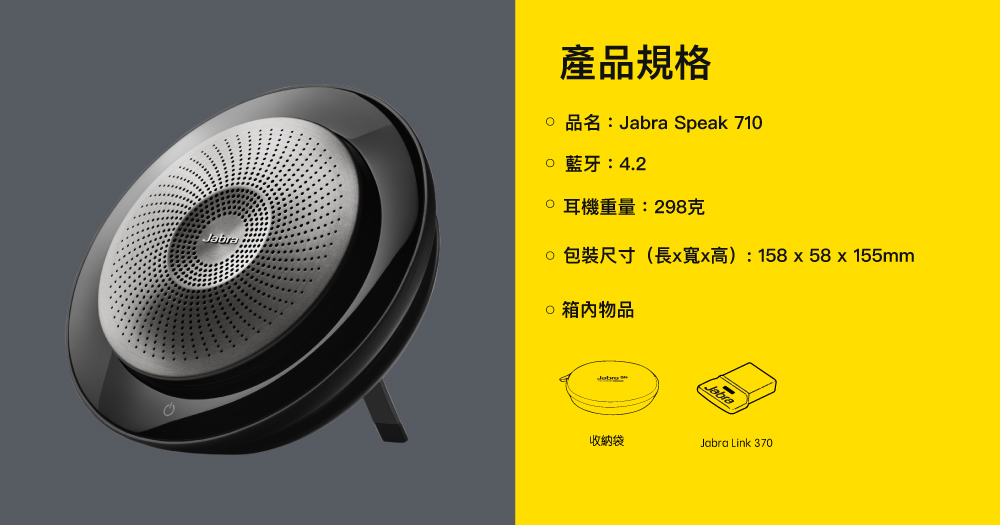 產品規格品名: Speak 710 :4.2重量:298克包裝尺寸(長x寬x高):158x58x155mm物品Jabra收納袋Jabra Link 370