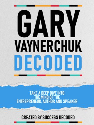 Gary Vaynerchuk Decoded - Take A Deep Dive Into The Mind Of The Entrepreneur, Author And Speaker(Kobo/電子書)