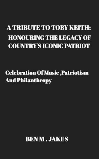 A Tribute to Toby Keith: Honoring the Legacy of Country's Iconic Patriot(Kobo/電子書)