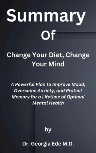 Summary of Change Your Diet, Change Your Mind A Powerful Plan to Improve Mood, Overcome Anxiety, and Protect Memory for a Lifetime of Optimal Mental Health by Dr. Georgia Ede M.D.(Kobo/電子書)