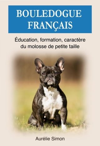 Bouledogue Français : Education, Formation, Caractère du molosse de petite taille(Kobo/電子書)