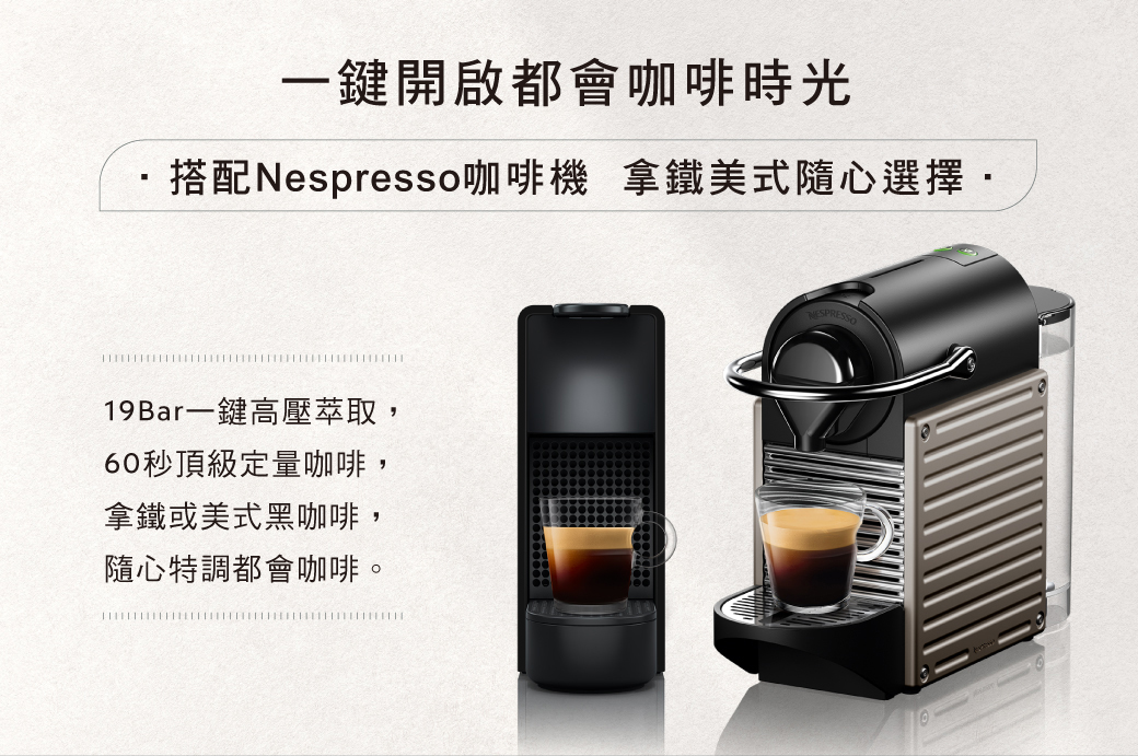 一鍵開啟都會咖啡時光搭配Nespresso咖啡機 拿鐵美式隨心選擇19Bar一鍵高壓萃取,60秒頂級定量咖啡,拿鐵或美式黑咖啡,隨心特調都會咖啡。